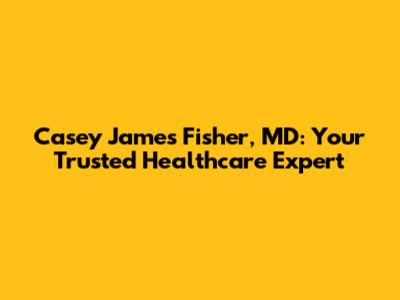 Casey James Fisher, MD: Your Trusted Healthcare Expert