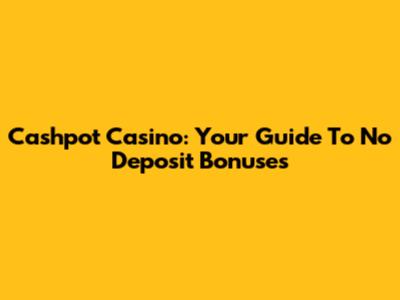 Cashpot Casino: Your Guide To No Deposit Bonuses