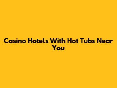 Casino Hotels With Hot Tubs Near You
