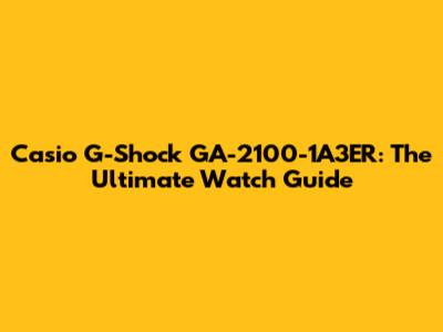Casio G-Shock GA-2100-1A3ER: The Ultimate Watch Guide