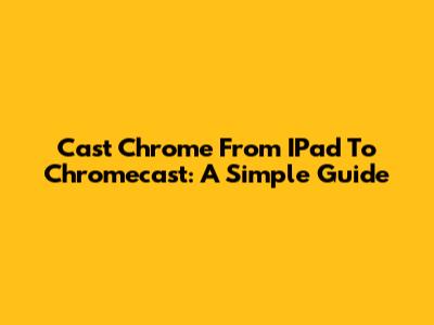Cast Chrome From IPad To Chromecast: A Simple Guide