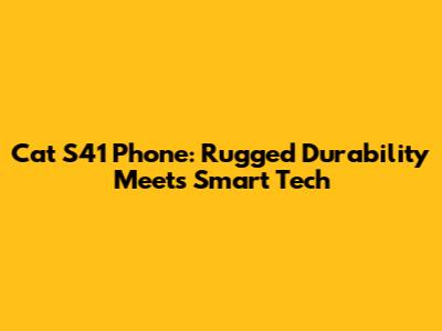 Cat S41 Phone: Rugged Durability Meets Smart Tech