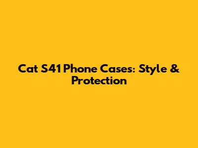 Cat S41 Phone Cases: Style & Protection