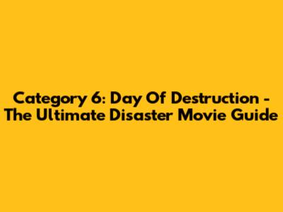 Category 6: Day Of Destruction - The Ultimate Disaster Movie Guide