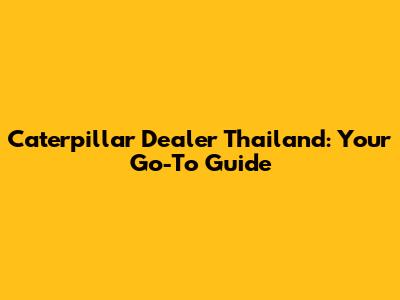 Caterpillar Dealer Thailand: Your Go-To Guide