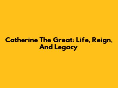 Catherine The Great: Life, Reign, And Legacy