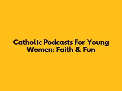 Catholic Podcasts For Young Women: Faith & Fun