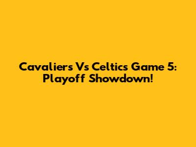 Cavaliers Vs Celtics Game 5: Playoff Showdown!