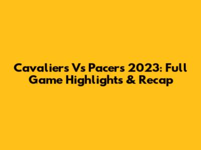 Cavaliers Vs Pacers 2023: Full Game Highlights & Recap