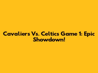 Cavaliers Vs. Celtics Game 1: Epic Showdown!