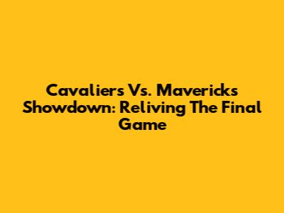 Cavaliers Vs. Mavericks Showdown: Reliving The Final Game