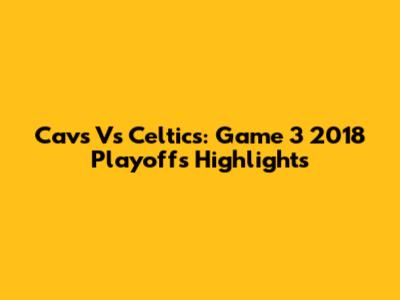 Cavs Vs Celtics: Game 3 2018 Playoffs Highlights
