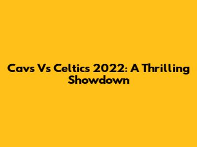 Cavs Vs Celtics 2022: A Thrilling Showdown