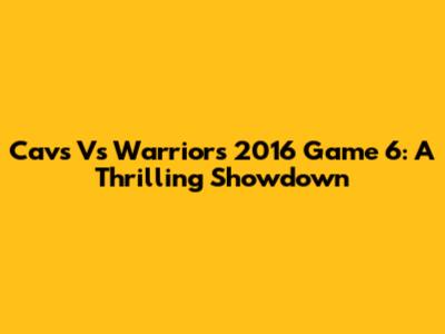 Cavs Vs Warriors 2016 Game 6: A Thrilling Showdown