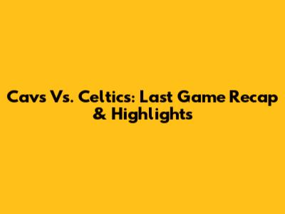 Cavs Vs. Celtics: Last Game Recap & Highlights