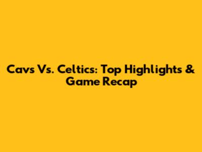 Cavs Vs. Celtics: Top Highlights & Game Recap