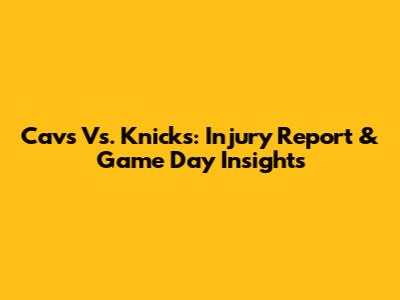 Cavs Vs. Knicks: Injury Report & Game Day Insights