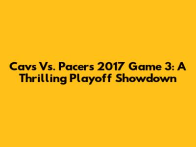 Cavs Vs. Pacers 2017 Game 3: A Thrilling Playoff Showdown