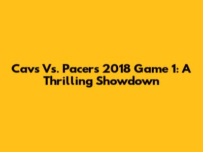 Cavs Vs. Pacers 2018 Game 1: A Thrilling Showdown