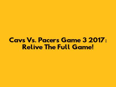 Cavs Vs. Pacers Game 3 2017: Relive The Full Game!