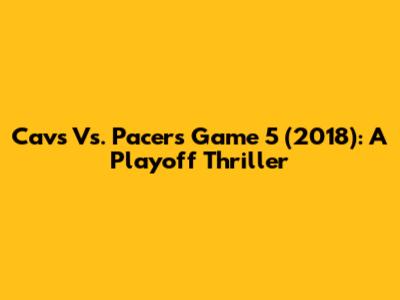 Cavs Vs. Pacers Game 5 (2018): A Playoff Thriller