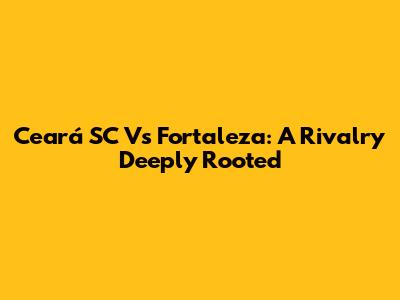 Ceará SC Vs Fortaleza: A Rivalry Deeply Rooted