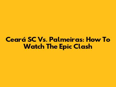 Ceará SC Vs. Palmeiras: How To Watch The Epic Clash