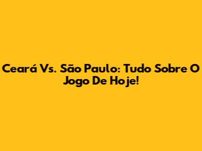 Ceará Vs. São Paulo: Tudo Sobre O Jogo De Hoje!