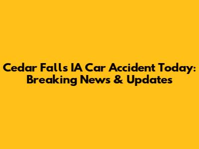Cedar Falls IA Car Accident Today: Breaking News & Updates
