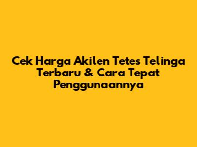 Cek Harga Akilen Tetes Telinga Terbaru & Cara Tepat Penggunaannya