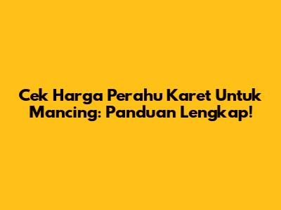 Cek Harga Perahu Karet Untuk Mancing: Panduan Lengkap!