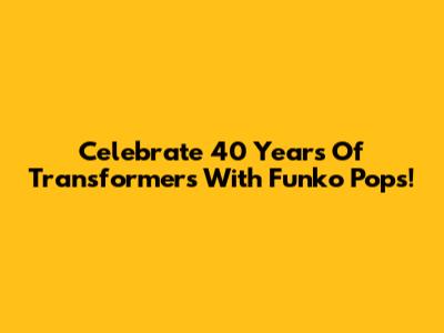 Celebrate 40 Years Of Transformers With Funko Pops!