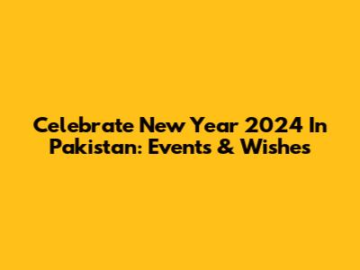 Celebrate New Year 2024 In Pakistan: Events & Wishes