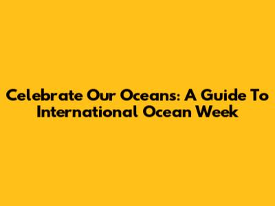 Celebrate Our Oceans: A Guide To International Ocean Week