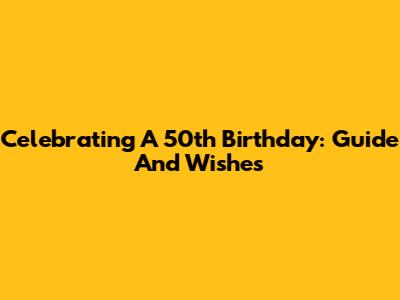 Celebrating A 50th Birthday: Guide And Wishes