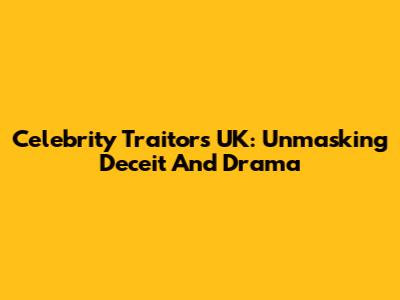 Celebrity Traitors UK: Unmasking Deceit And Drama