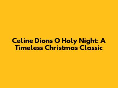Celine Dion's 'O Holy Night': A Timeless Christmas Classic