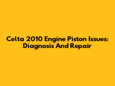 Celta 2010 Engine Piston Issues: Diagnosis And Repair