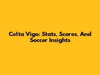 Celta Vigo: Stats, Scores, And Soccer Insights