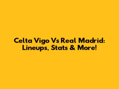 Celta Vigo Vs Real Madrid: Lineups, Stats & More!