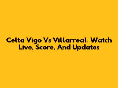 Celta Vigo Vs Villarreal: Watch Live, Score, And Updates