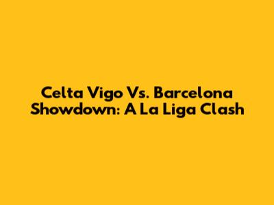 Celta Vigo Vs. Barcelona Showdown: A La Liga Clash