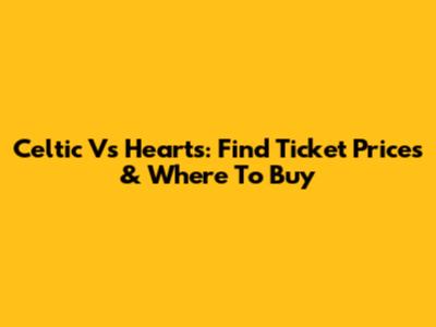 Celtic Vs Hearts: Find Ticket Prices & Where To Buy