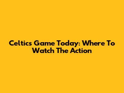 Celtics Game Today: Where To Watch The Action