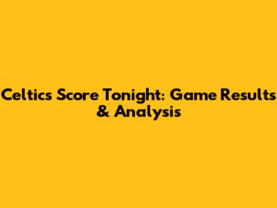 Celtics Score Tonight: Game Results & Analysis
