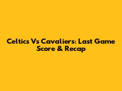 Celtics Vs Cavaliers: Last Game Score & Recap