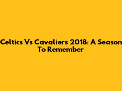 Celtics Vs Cavaliers 2018: A Season To Remember