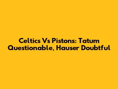Celtics Vs Pistons: Tatum Questionable, Hauser Doubtful