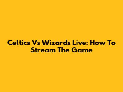 Celtics Vs Wizards Live: How To Stream The Game