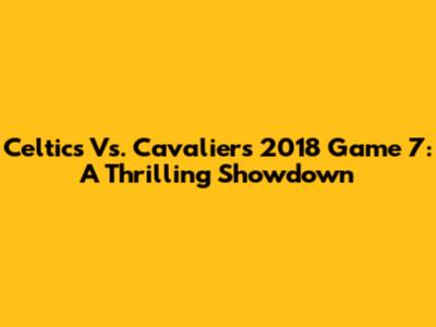 Celtics Vs. Cavaliers 2018 Game 7: A Thrilling Showdown